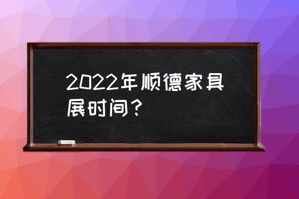 广东顺德的会展场馆 2022年顺德家具展时间？