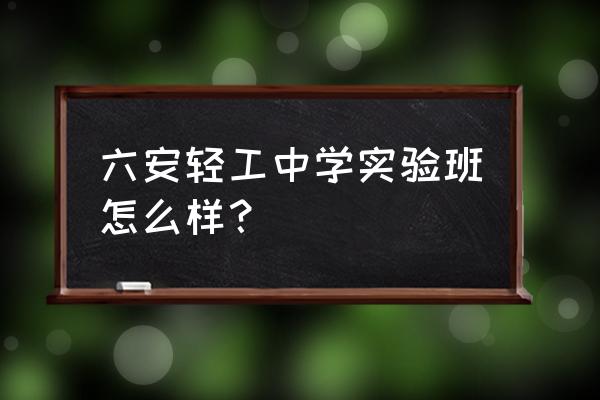 六安轻工中学袁伟 六安轻工中学实验班怎么样？