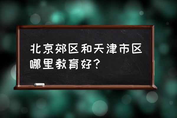 天津教育水平 北京郊区和天津市区哪里教育好？