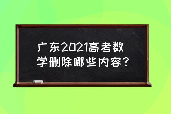 广东高考数学2021 广东2021高考数学删除哪些内容？
