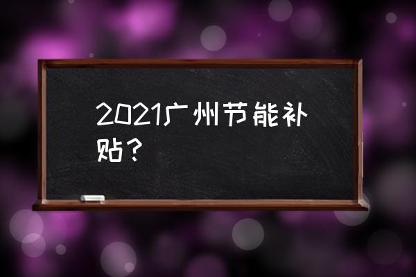广东节能补贴 2021广州节能补贴？