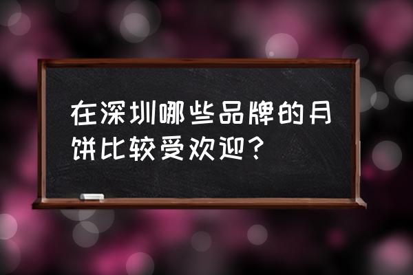 深圳好当家月饼 在深圳哪些品牌的月饼比较受欢迎？