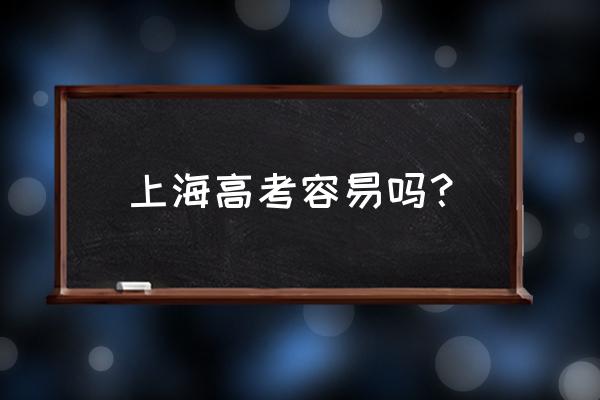 上海高考真的容易吗 上海高考容易吗？