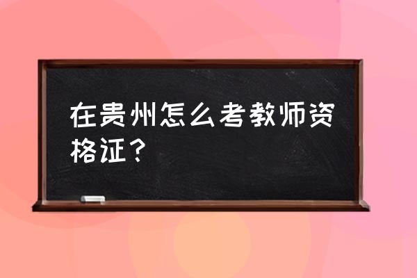 贵州教师资格证 在贵州怎么考教师资格证？