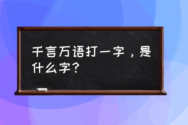 千言万语打一个汉字 千言万语打一字，是什么字？