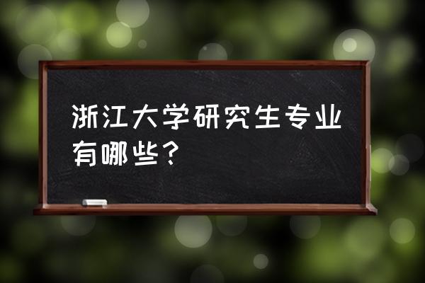 浙大考研有哪些专业 浙江大学研究生专业有哪些？