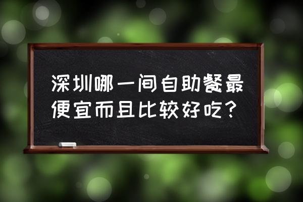 深圳自助餐推荐 深圳哪一间自助餐最便宜而且比较好吃？