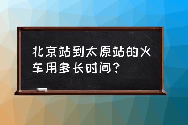 北京去太原的火车 北京站到太原站的火车用多长时间？