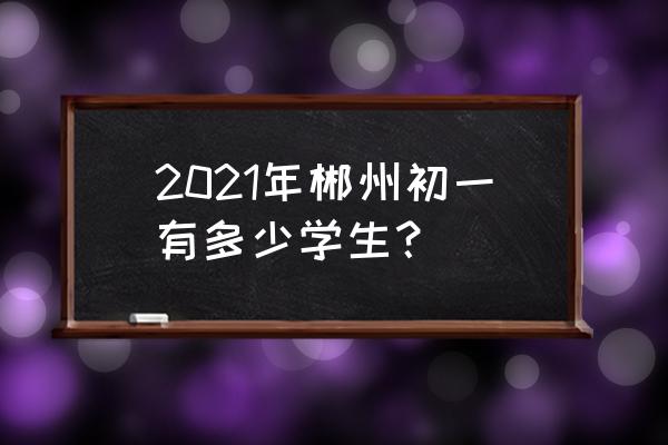 郴州教育初一 2021年郴州初一有多少学生？