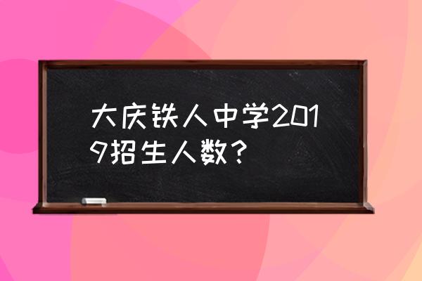 大庆铁人中学多少分能进 大庆铁人中学2019招生人数？