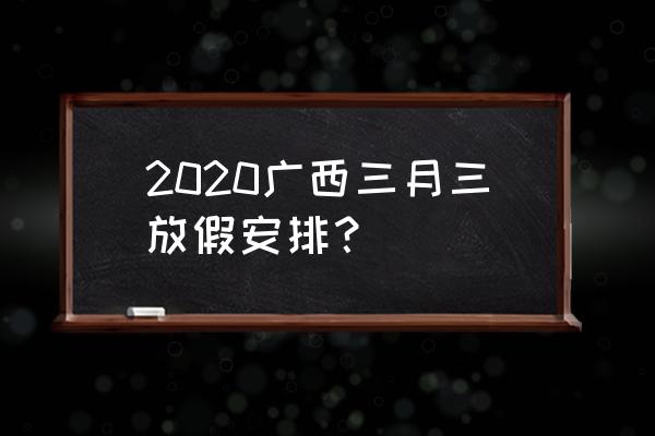 三月三放假安排2020 2020广西三月三放假安排？