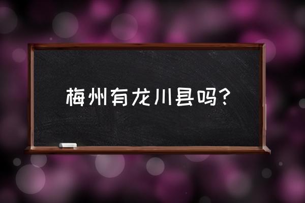 龙川县属于哪个市 梅州有龙川县吗？