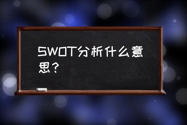 swot分析是什么意思啊 SWOT分析什么意思？
