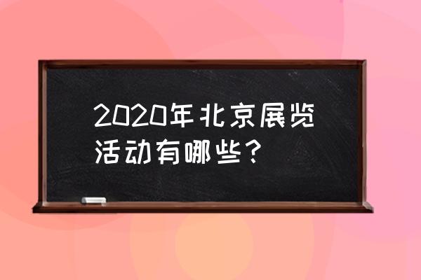 北京2020展览 2020年北京展览活动有哪些？
