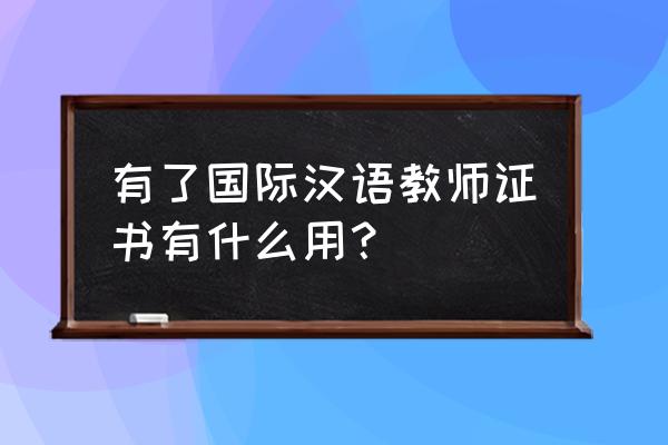 国际注册汉语教师有用吗 有了国际汉语教师证书有什么用？