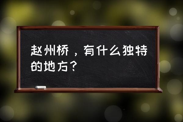 赵州桥是什么省什么县 赵州桥，有什么独特的地方？