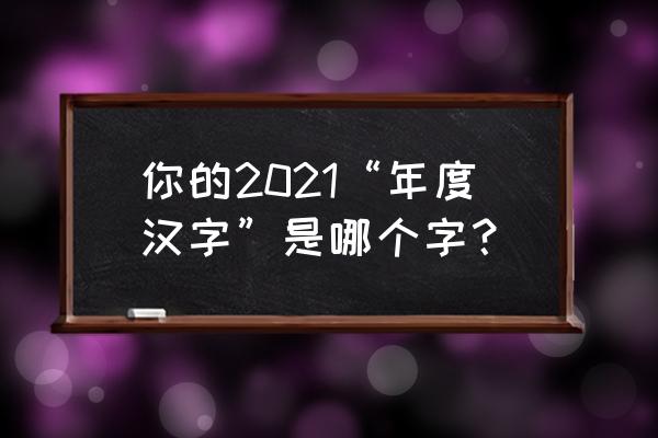我的年度汉字一一拼 你的2021“年度汉字”是哪个字？
