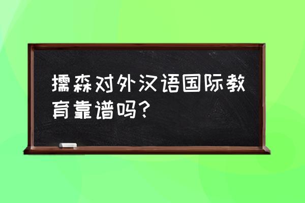 上海儒森是正规的吗 儒森对外汉语国际教育靠谱吗？