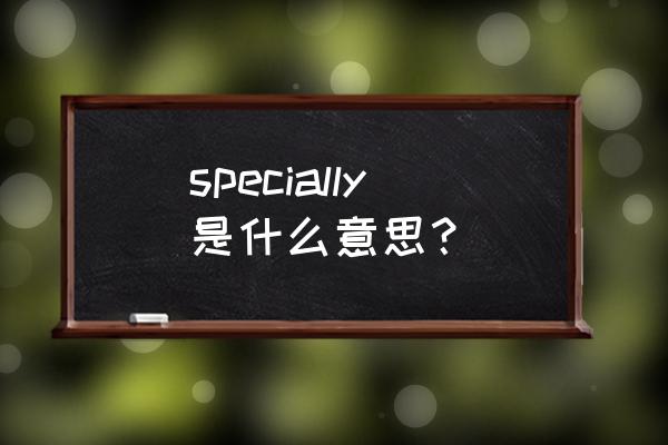 specially是什么意思 specially是什么意思？