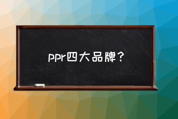 ppr水管十大品牌排名 ppr四大品牌？