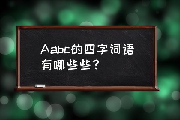 aabc四字词语有哪些 Aabc的四字词语有哪些些？