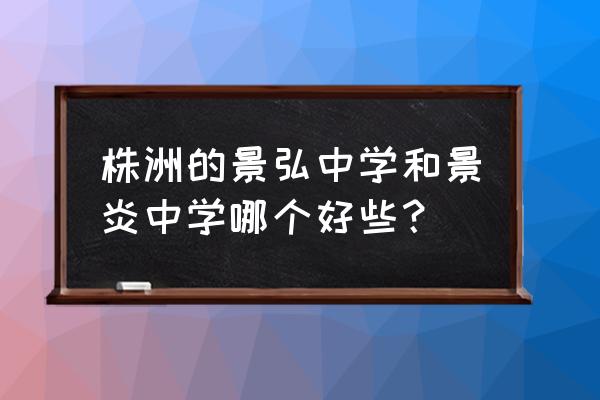 景炎中学2020招生 株洲的景弘中学和景炎中学哪个好些？