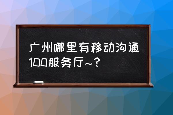 附近的沟通100营业厅 广州哪里有移动沟通100服务厅~？