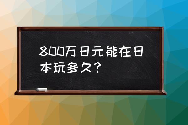 800万日元 800万日元能在日本玩多久？