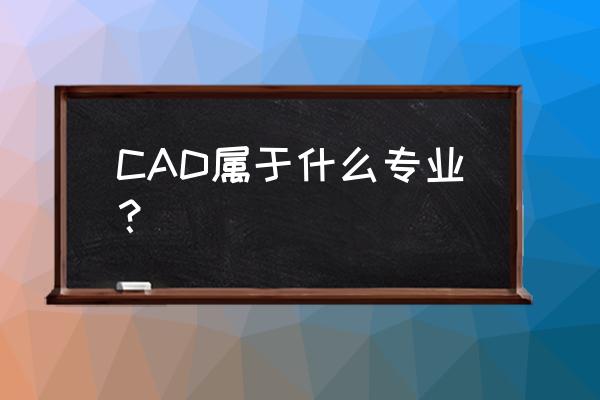 cad是什么专业学的 CAD属于什么专业？
