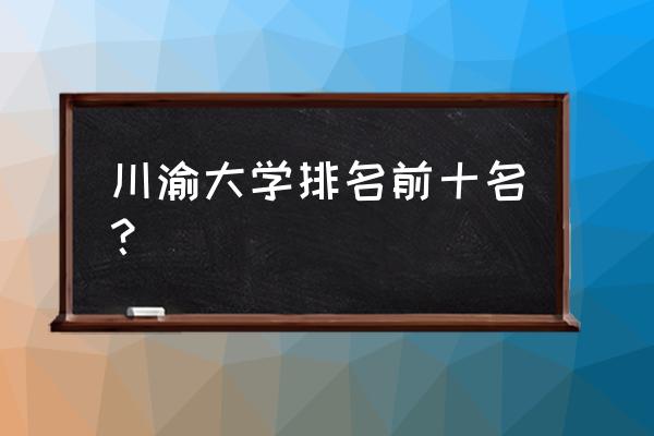 四川重庆高校排名 川渝大学排名前十名？