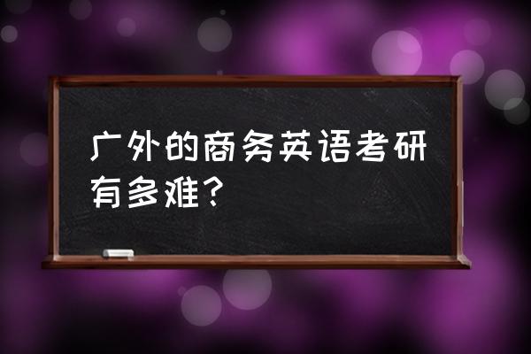 广东外语外贸考研难度 广外的商务英语考研有多难？