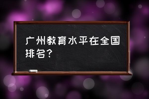 广州教育发达 广州教育水平在全国排名？