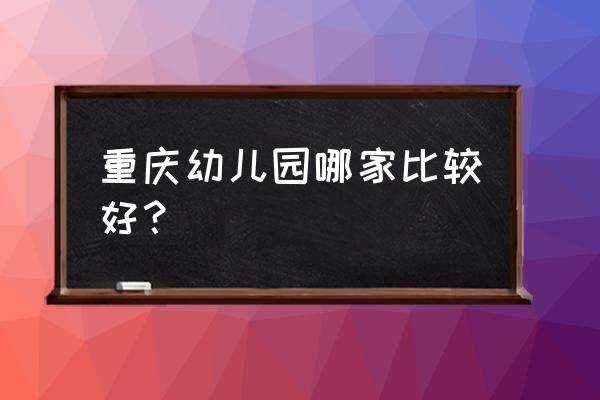 重庆国际幼儿园 重庆幼儿园哪家比较好？