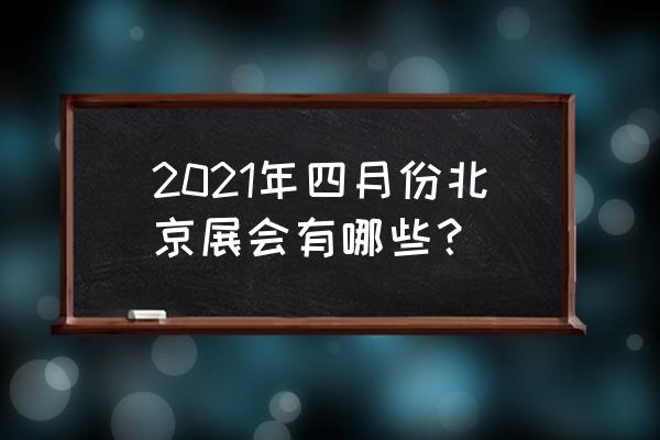 北京亦创会展中心展会 2021年四月份北京展会有哪些？