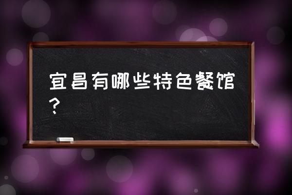 宜昌特色美食餐馆推荐 宜昌有哪些特色餐馆？