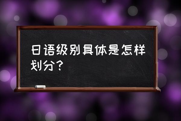 日语级别区别 日语级别具体是怎样划分？
