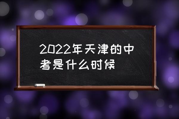 天津中考时间具体时间 2022年天津的中考是什么时候