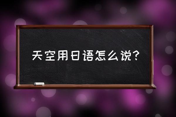 悠远的天空日语 天空用日语怎么说？