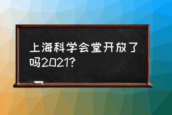上海科学会堂能进去吗 上海科学会堂开放了吗2021？