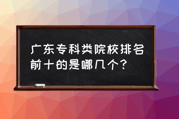 广东有哪些大专较好 广东专科类院校排名前十的是哪几个？