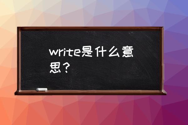 write中文是什么意思啊 write是什么意思？