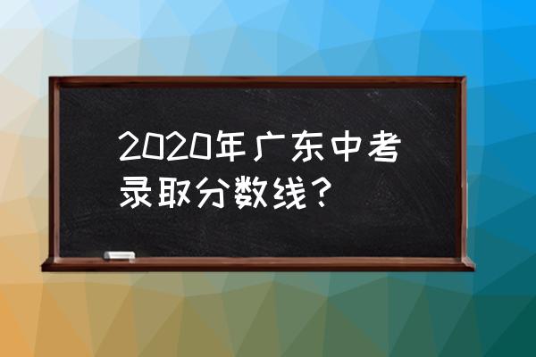 2020年中考录取分 2020年广东中考录取分数线？