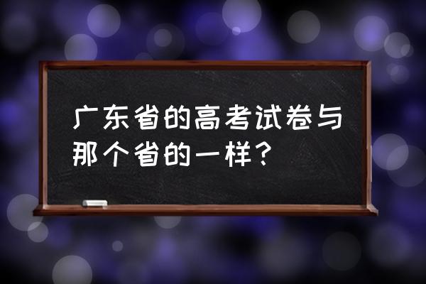 广东高考试卷是哪种 广东省的高考试卷与那个省的一样？