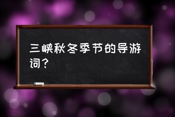 长江三峡导游词讲解 三峡秋冬季节的导游词？