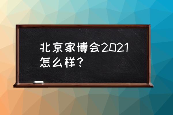 北京家居博览会2021 北京家博会2021怎么样？