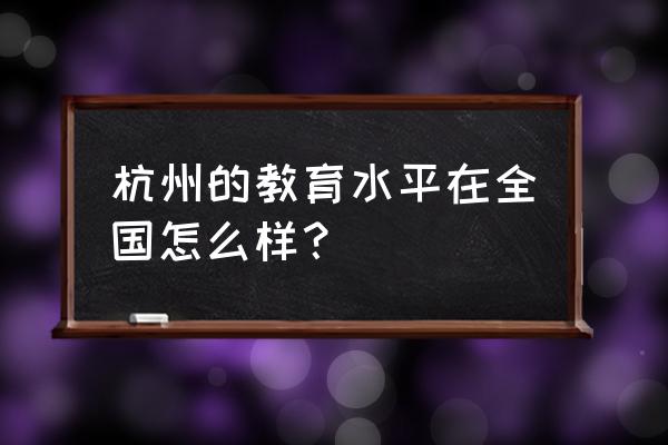 杭州的教育资源怎么样 杭州的教育水平在全国怎么样？