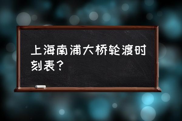 上海轮渡时刻表2020 上海南浦大桥轮渡时刻表？