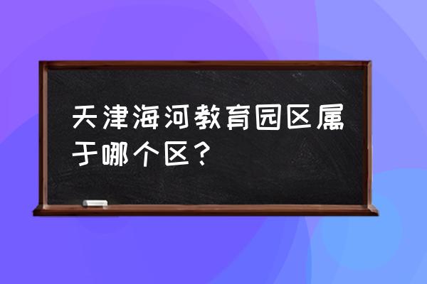 天津海河教育园属于哪个区 天津海河教育园区属于哪个区？