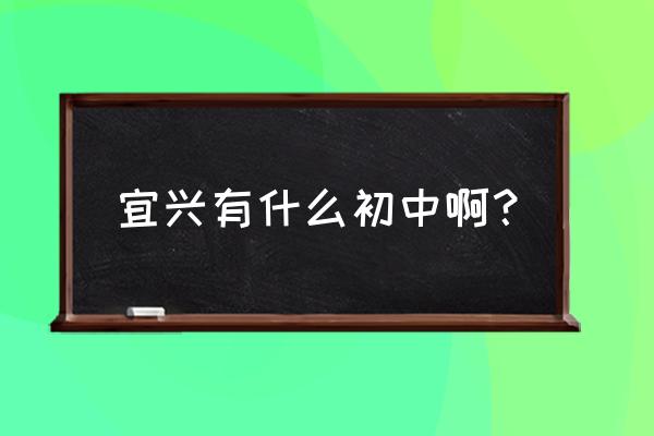 江苏省宜兴市中学 宜兴有什么初中啊？