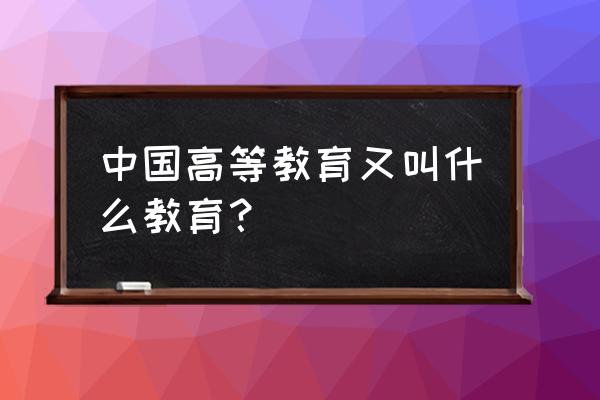 中国高等教育是指 中国高等教育又叫什么教育？